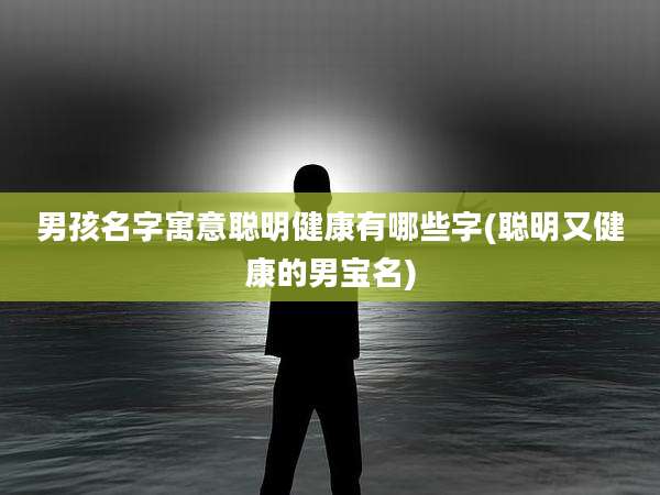 男孩名字寓意聪明健康有哪些字(聪明又健康的男宝名)