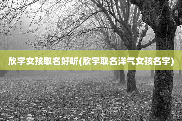 欣字女孩取名好听(欣字取名洋气女孩名字)