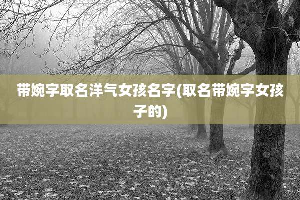 带婉字取名洋气女孩名字(取名带婉字女孩子的)