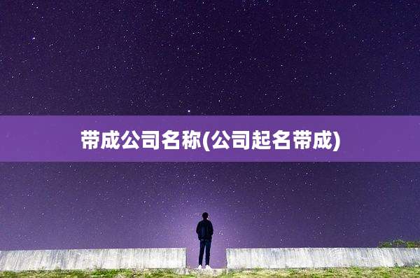 带成公司名称(公司起名带成)