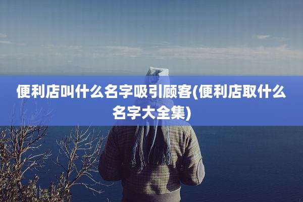 便利店叫什么名字吸引顾客(便利店取什么名字大全集)