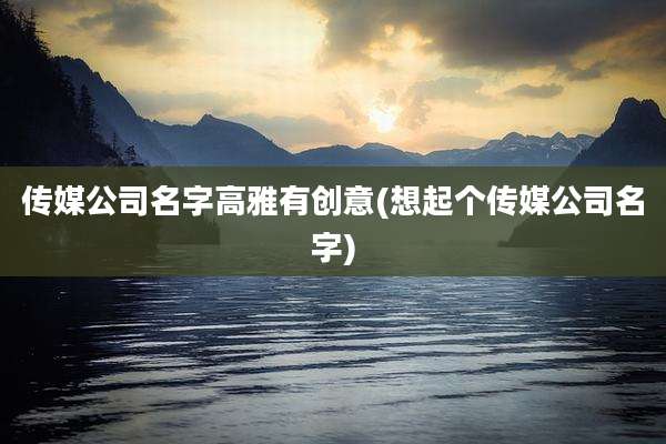 传媒公司名字高雅有创意(想起个传媒公司名字)