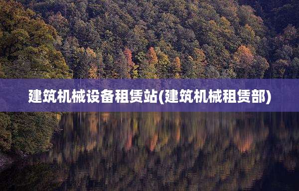 建筑机械设备租赁站(建筑机械租赁部)