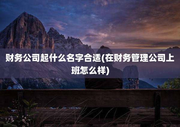 财务公司起什么名字合适(在财务管理公司上班怎么样)