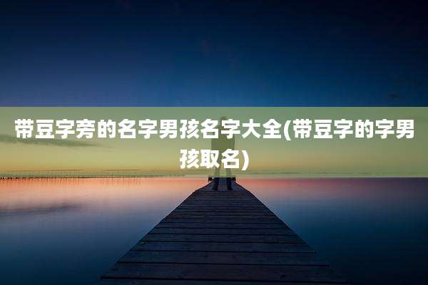 带豆字旁的名字男孩名字大全(带豆字的字男孩取名)