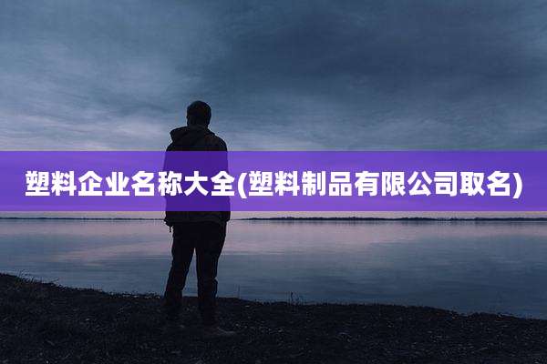 塑料企业名称大全(塑料制品有限公司取名)