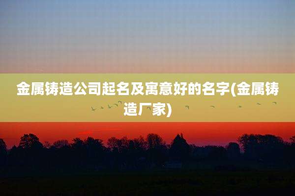 金属铸造公司起名及寓意好的名字(金属铸造厂家)