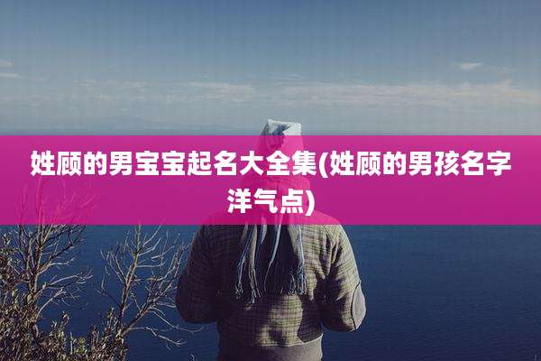 姓顾的男宝宝起名大全集(姓顾的男孩名字洋气点)