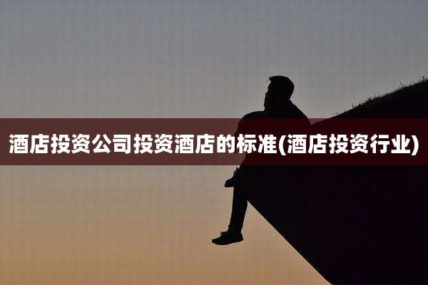 酒店投资公司投资酒店的标准(酒店投资行业)