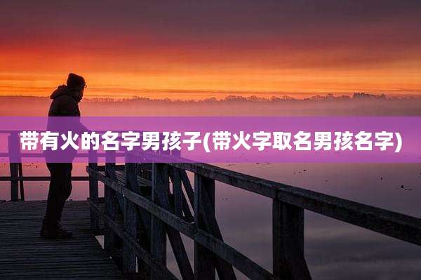 带有火的名字男孩子(带火字取名男孩名字)