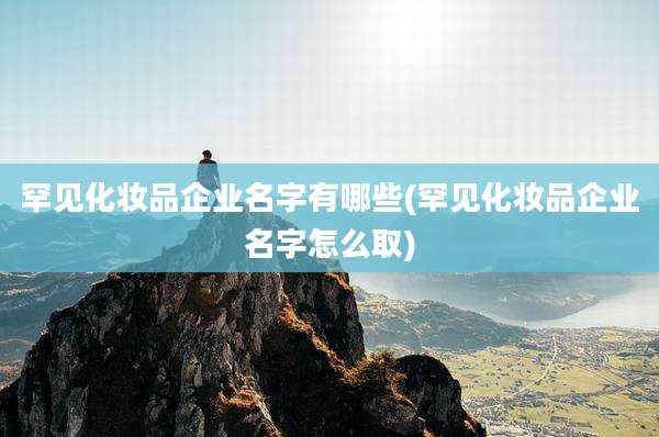 罕见化妆品企业名字有哪些(罕见化妆品企业名字怎么取)