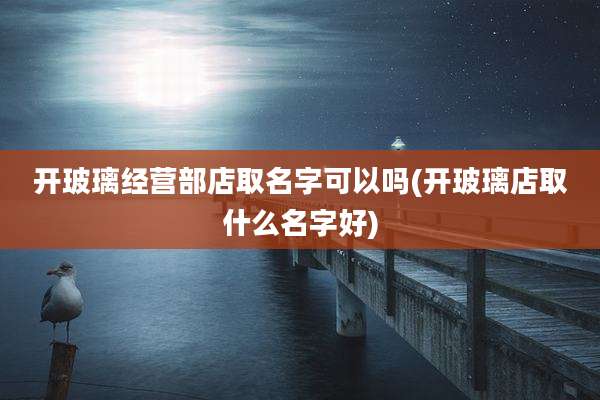 开玻璃经营部店取名字可以吗(开玻璃店取什么名字好)