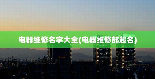 电器维修名字大全(电器维修部起名)
