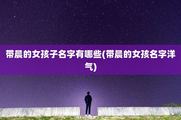 带晨的女孩子名字有哪些(带晨的女孩名字洋气)