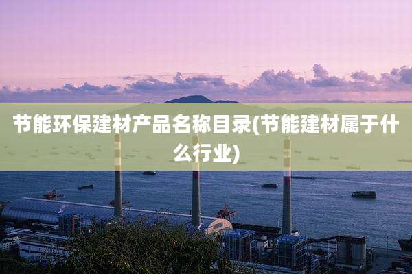 节能环保建材产品名称目录(节能建材属于什么行业)