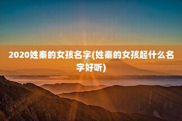 2020姓秦的女孩名字(姓秦的女孩起什么名字好听)