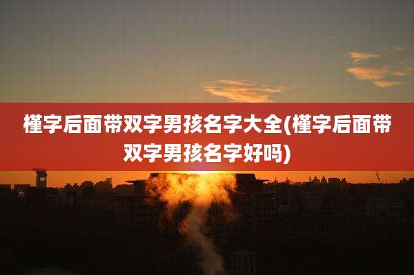 槿字后面带双字男孩名字大全(槿字后面带双字男孩名字好吗)