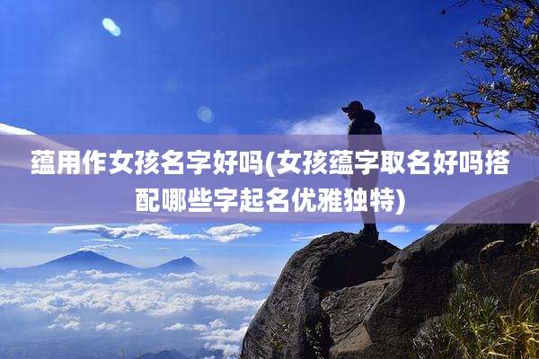 蕴用作女孩名字好吗(女孩蕴字取名好吗搭配哪些字起名优雅独特)