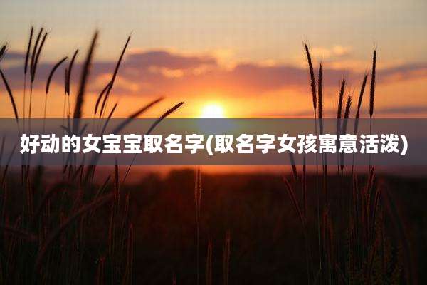 好动的女宝宝取名字(取名字女孩寓意活泼)