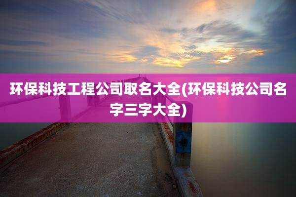 环保科技工程公司取名大全(环保科技公司名字三字大全)