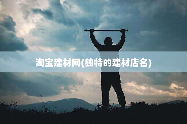 淘宝建材网(独特的建材店名)