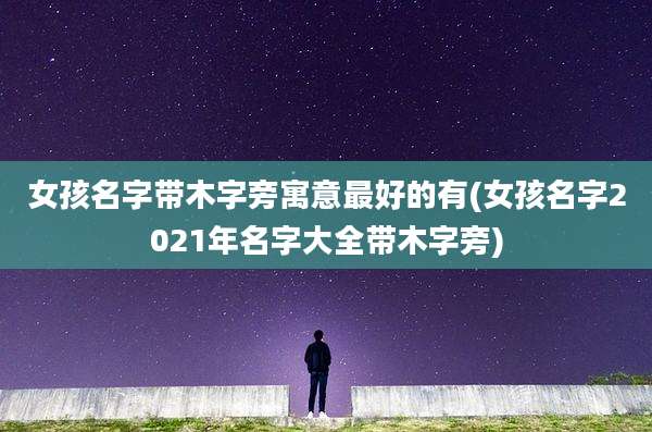 女孩名字带木字旁寓意最好的有(女孩名字2021年名字大全带木字旁)