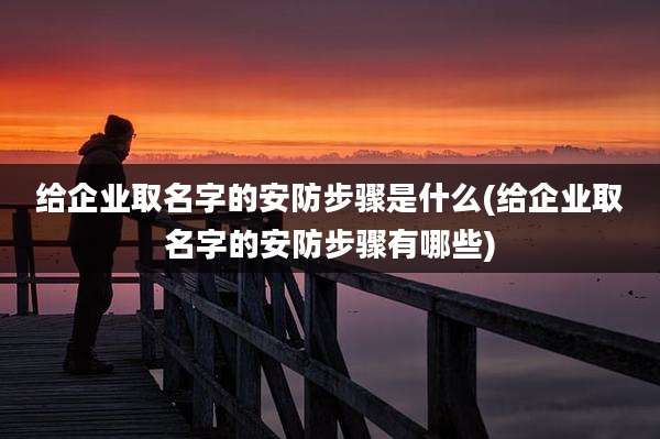 给企业取名字的安防步骤是什么(给企业取名字的安防步骤有哪些)