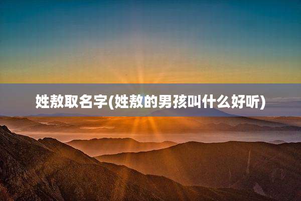 姓敖取名字(姓敖的男孩叫什么好听)