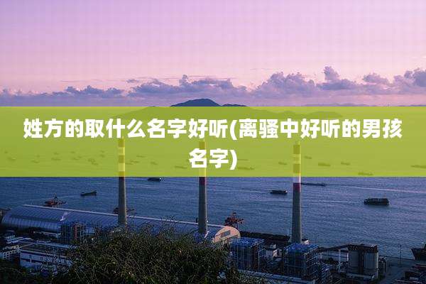 姓方的取什么名字好听(离骚中好听的男孩名字)