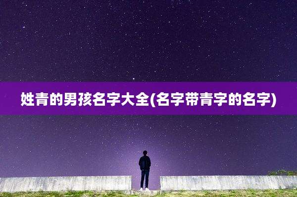 姓青的男孩名字大全(名字带青字的名字)