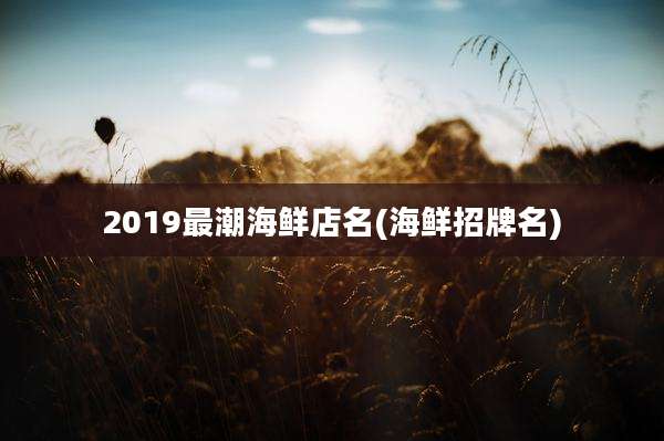 2019最潮海鲜店名(海鲜招牌名)