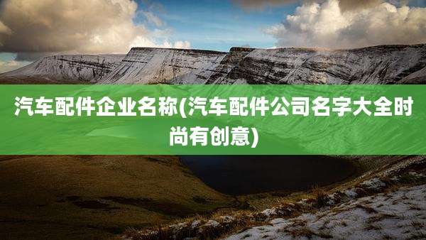 汽车配件企业名称(汽车配件公司名字大全时尚有创意)
