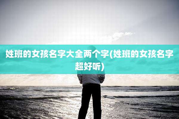 姓班的女孩名字大全两个字(姓班的女孩名字超好听)