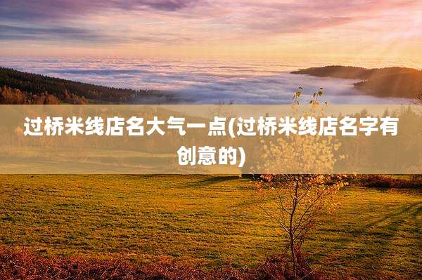 过桥米线店名大气一点(过桥米线店名字有创意的)