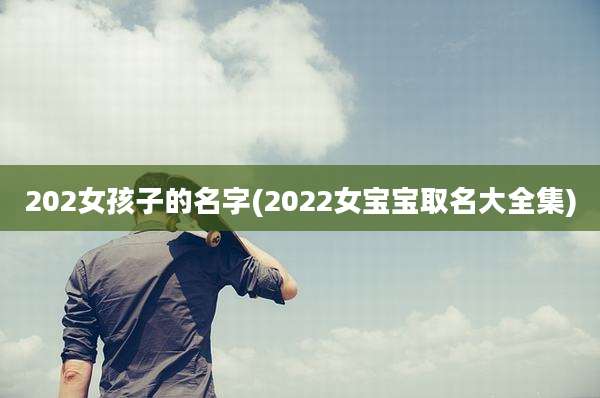 202女孩子的名字(2022女宝宝取名大全集)