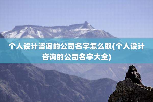 个人设计咨询的公司名字怎么取(个人设计咨询的公司名字大全)