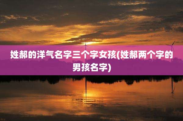 姓郝的洋气名字三个字女孩(姓郝两个字的男孩名字)