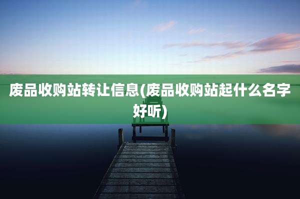 废品收购站转让信息(废品收购站起什么名字好听)