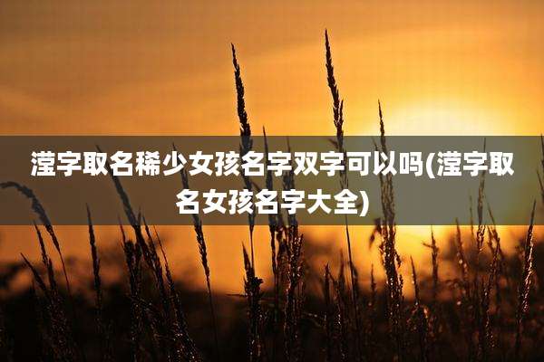 滢字取名稀少女孩名字双字可以吗(滢字取名女孩名字大全)