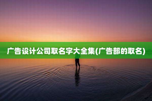 广告设计公司取名字大全集(广告部的取名)