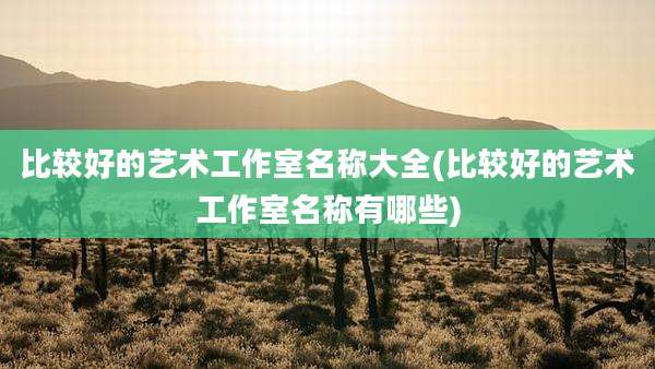 比较好的艺术工作室名称大全(比较好的艺术工作室名称有哪些)