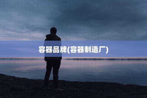 容器品牌(容器制造厂)