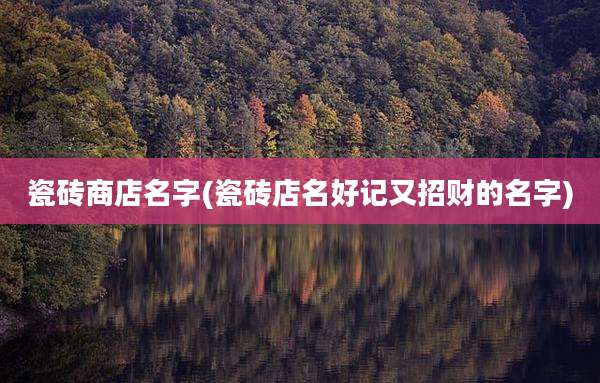 瓷砖商店名字(瓷砖店名好记又招财的名字)