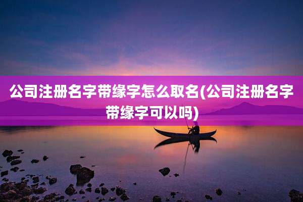 公司注册名字带缘字怎么取名(公司注册名字带缘字可以吗)