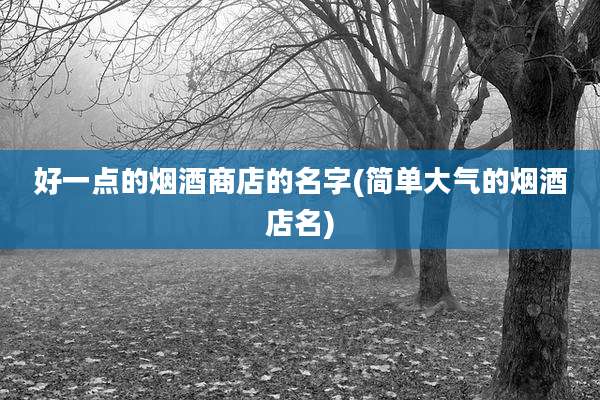 好一点的烟酒商店的名字(简单大气的烟酒店名)
