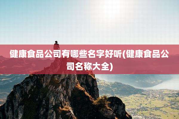 健康食品公司有哪些名字好听(健康食品公司名称大全)