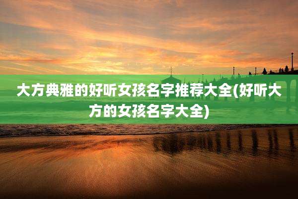 大方典雅的好听女孩名字推荐大全(好听大方的女孩名字大全)