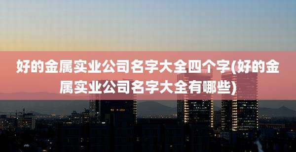 好的金属实业公司名字大全四个字(好的金属实业公司名字大全有哪些)