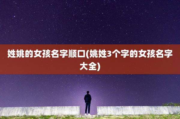 姓姚的女孩名字顺口(姚姓3个字的女孩名字大全)