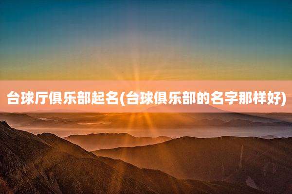 台球厅俱乐部起名(台球俱乐部的名字那样好)